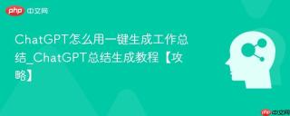 ChatGPT怎么用一键生成工作总结_ChatGPT总结生成教程【攻略】