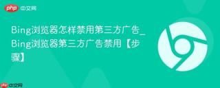 Bing浏览器怎样禁用第三方广告_Bing浏览器第三方广告禁用【步骤】