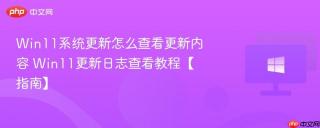 win11系统更新怎么查看更新内容 win11更新日志查看教程【指南】
