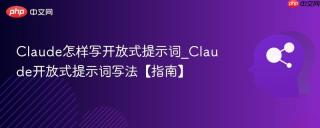 Claude怎样写开放式提示词_Claude开放式提示词写法【指南】