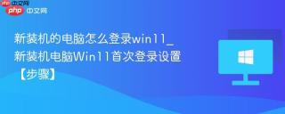 新装机的电脑怎么登录win11_新装机电脑win11首次登录设置【步骤】
