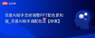 百度AI助手怎样调整PPT配色更和谐_百度AI助手调配色法【审美】