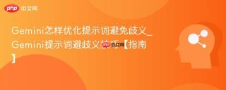 Gemini怎样优化提示词避免歧义_Gemini提示词避歧义技巧【指南】