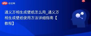 通义万相生成壁纸怎么用_通义万相生成壁纸使用方法详细指南【教程】