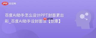 百度AI助手怎么设计PPT封面更出彩_百度AI助手设封面法【创意】