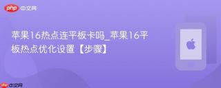 苹果16热点连平板卡吗_苹果16平板热点优化设置【步骤】