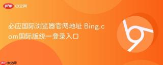 必应国际浏览器官网地址 Bing.com国际版统一登录入口