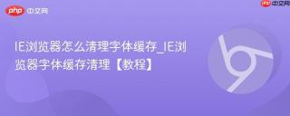 IE浏览器怎么清理字体缓存_IE浏览器字体缓存清理【教程】