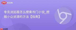 夸克浏览器怎么搜索冷门小说_挖掘小众资源的方法【指南】