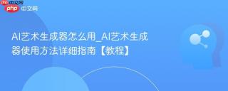 AI艺术生成器怎么用_AI艺术生成器使用方法详细指南【教程】