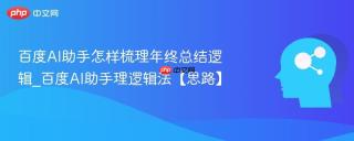 百度AI助手怎样梳理年终总结逻辑_百度AI助手理逻辑法【思路】