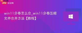 win11分卷怎么合_win11分卷压缩文件合并方法【教程】