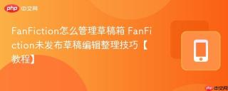 FanFiction怎么管理草稿箱 FanFiction未发布草稿编辑整理技巧【教程】