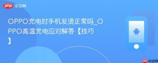 OPPO充电时手机发烫正常吗_OPPO高温充电应对解答【技巧】