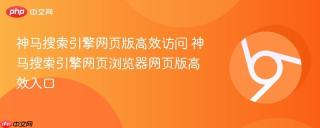 神马搜索引擎网页版高效访问 神马搜索引擎网页浏览器网页版高效入口