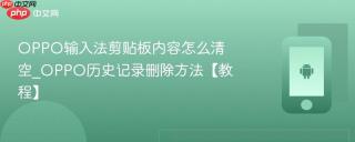 oppo输入法剪贴板内容怎么清空_oppo历史记录删除方法【教程】