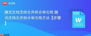 腾讯文档怎样合并拆分单元格 腾讯文档合并拆分单元格方法【步骤】