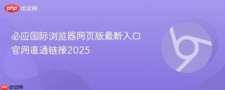 必应国际浏览器网页版最新入口 官网直通链接2025