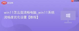 win11怎么变流畅电脑_win11系统流畅度优化设置【教程】