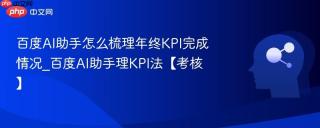 百度AI助手怎么梳理年终KPI完成情况_百度AI助手理KPI法【考核】