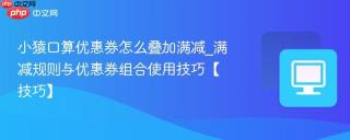 小猿口算优惠券怎么叠加满减_满减规则与优惠券组合使用技巧【技巧】