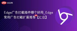Edge广告拦截插件哪个好用_Edge常用广告拦截扩展推荐【汇总】