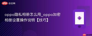 oppo隐私相册怎么用_oppo加密相册设置操作说明【技巧】