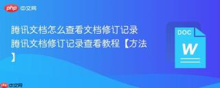 腾讯文档怎么查看文档修订记录 腾讯文档修订记录查看教程【方法】