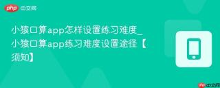 小猿口算app怎样设置练习难度_小猿口算app练习难度设置途径【须知】