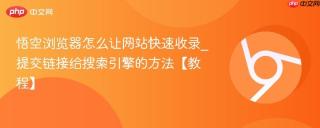 悟空浏览器怎么让网站快速收录_提交链接给搜索引擎的方法【教程】