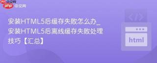 安装html5后缓存失败怎么办_安装html5后离线缓存失败处理技巧【汇总】