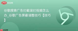 谷歌搜索广告拦截误拦视频怎么办_谷歌广告屏蔽调整技巧【技巧】