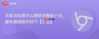 百度浏览器怎么搜到完整版小说_避免删减版的技巧【汇总】