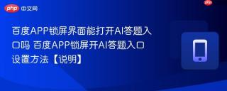 百度APP锁屏界面能打开AI答题入口吗 百度APP锁屏开AI答题入口设置方法【说明】