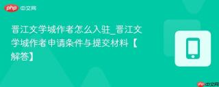晋江文学城作者怎么入驻_晋江文学城作者申请条件与提交材料【解答】