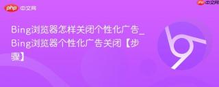 bing浏览器怎样关闭个性化广告_bing浏览器个性化广告关闭【步骤】