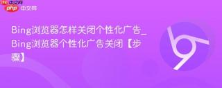 Bing浏览器怎样关闭个性化广告_Bing浏览器个性化广告关闭【步骤】