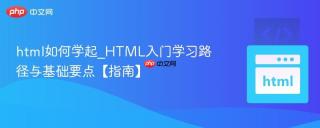 html如何学起_HTML入门学习路径与基础要点【指南】