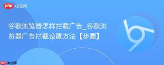 谷歌浏览器怎样拦截广告_谷歌浏览器广告拦截设置方法【步骤】