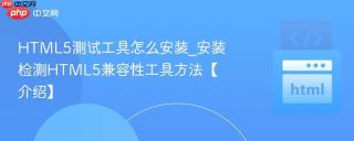 HTML5测试工具怎么安装_安装检测HTML5兼容性工具方法【介绍】