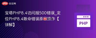 宝塔php8.4访问报500错误_定位php8.4致命错误原因操作【详解】