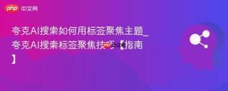 夸克AI搜索如何用标签聚焦主题_夸克AI搜索标签聚焦技巧【指南】