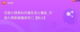 百度Ai搜索如何避免语义偏差_百度Ai搜索避偏差窍门【贴士】