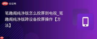 笔趣阁纯净版怎么投屏到电视_笔趣阁纯净版跨设备投屏操作【方法】