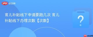 育儿补贴线下申请要跑几次 育儿补贴线下办理次数【次数】