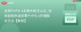 宝塔PHP8.4安装失败怎么办_宝塔面板快速部署PHP8.4环境解决方法【教程】