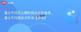 通义千问怎么辅助竞品分析维度_通义千问竞品分析法【方法】