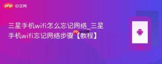 三星手机wifi怎么忘记网络_三星手机wifi忘记网络步骤【教程】