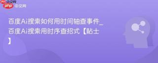 百度Ai搜索如何用时间轴查事件_百度Ai搜索用时序查招式【贴士】