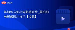 美拍怎么拍出电影感短片_美拍拍电影感短片技巧【攻略】